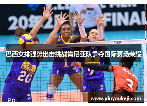 巴西女排强势出击挑战肯尼亚队争夺国际赛场荣耀