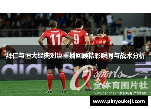 拜仁与恒大经典对决重播回顾精彩瞬间与战术分析